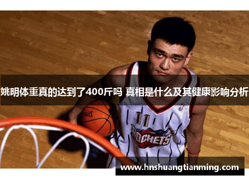 姚明体重真的达到了400斤吗 真相是什么及其健康影响分析