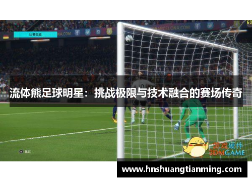 流体熊足球明星：挑战极限与技术融合的赛场传奇