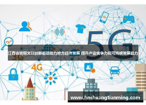 江西省姚明文以创新驱动助力地方经济发展 提升产业竞争力和可持续发展能力