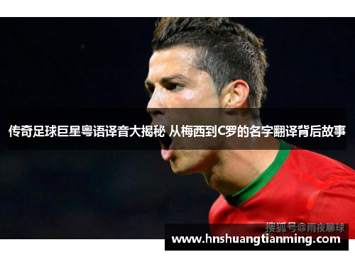 传奇足球巨星粤语译音大揭秘 从梅西到C罗的名字翻译背后故事