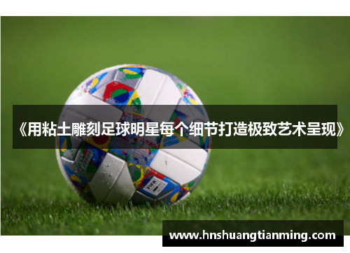《用粘土雕刻足球明星每个细节打造极致艺术呈现》