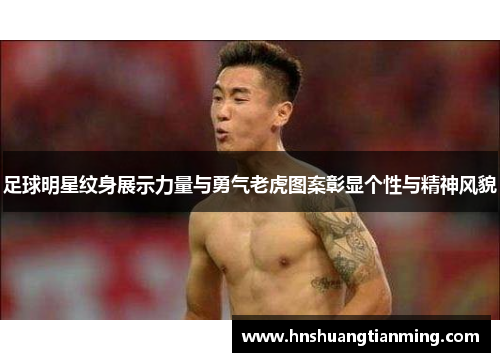 足球明星纹身展示力量与勇气老虎图案彰显个性与精神风貌