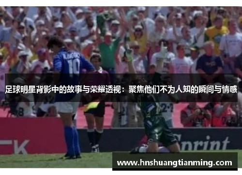 足球明星背影中的故事与荣耀透视：聚焦他们不为人知的瞬间与情感
