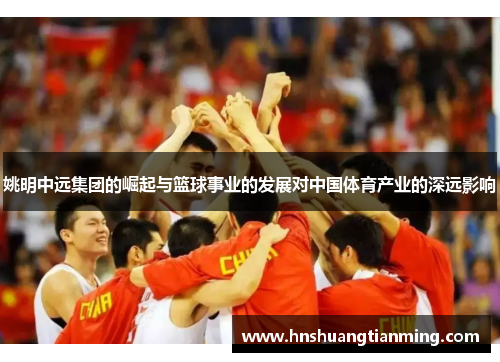 姚明中远集团的崛起与篮球事业的发展对中国体育产业的深远影响