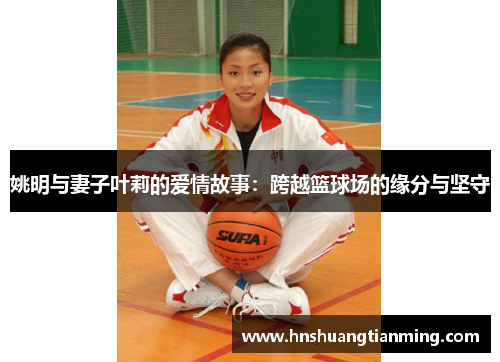 姚明与妻子叶莉的爱情故事：跨越篮球场的缘分与坚守