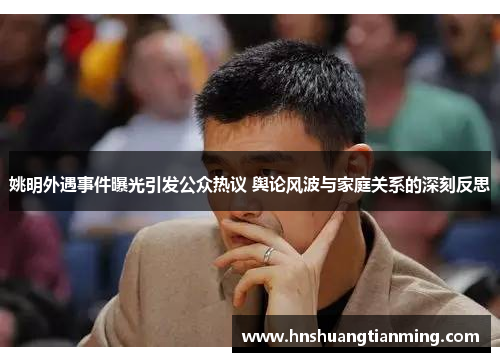 姚明外遇事件曝光引发公众热议 舆论风波与家庭关系的深刻反思