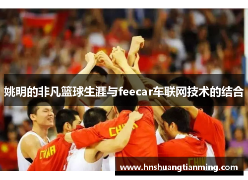 姚明的非凡篮球生涯与feecar车联网技术的结合
