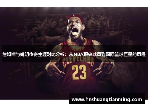 詹姆斯与姚明传奇生涯对比分析：从NBA顶尖球员到国际篮球巨星的历程