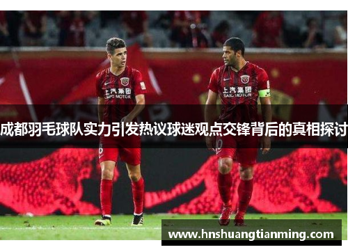 成都羽毛球队实力引发热议球迷观点交锋背后的真相探讨