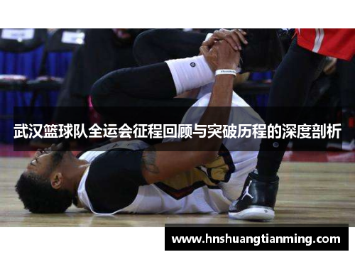 武汉篮球队全运会征程回顾与突破历程的深度剖析