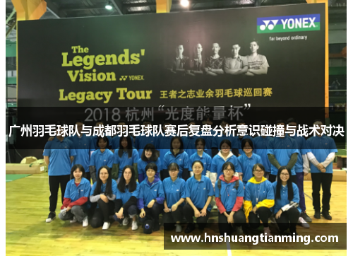 广州羽毛球队与成都羽毛球队赛后复盘分析意识碰撞与战术对决