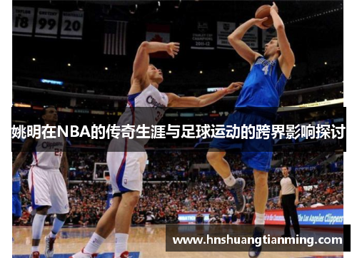 姚明在NBA的传奇生涯与足球运动的跨界影响探讨