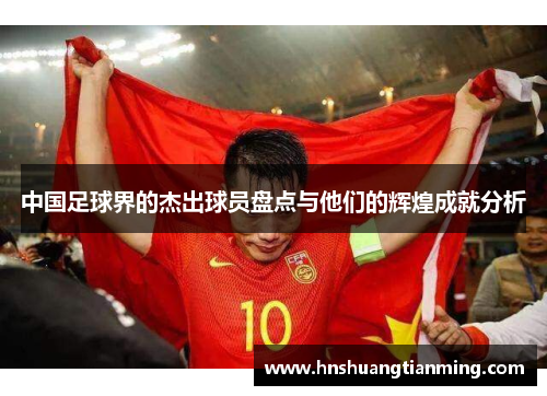中国足球界的杰出球员盘点与他们的辉煌成就分析