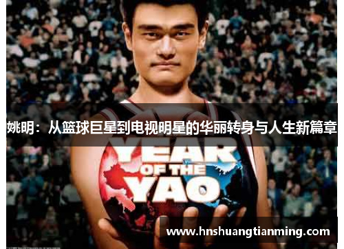 姚明：从篮球巨星到电视明星的华丽转身与人生新篇章