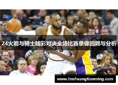 24火箭与骑士精彩对决全场比赛录像回顾与分析