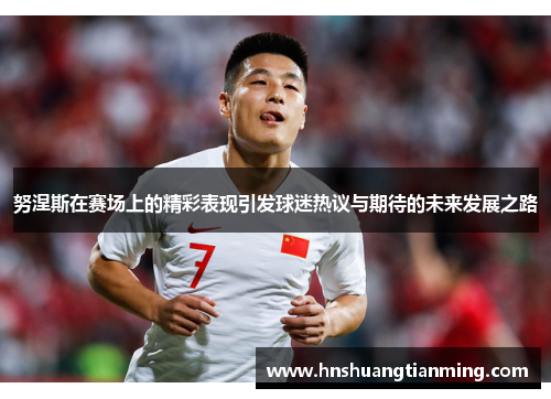努涅斯在赛场上的精彩表现引发球迷热议与期待的未来发展之路