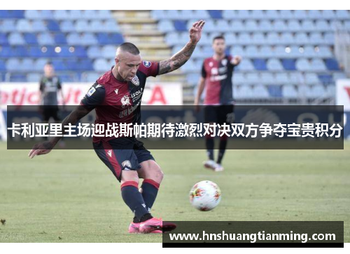 卡利亚里主场迎战斯帕期待激烈对决双方争夺宝贵积分