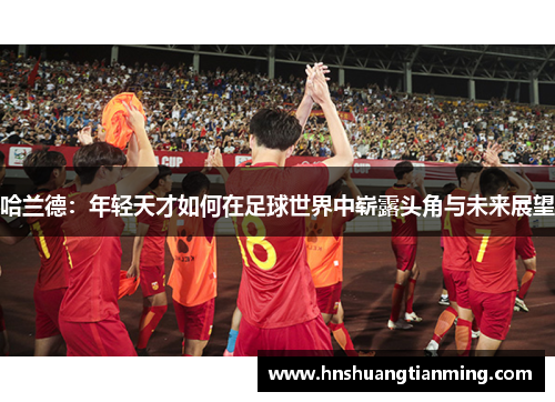 哈兰德：年轻天才如何在足球世界中崭露头角与未来展望
