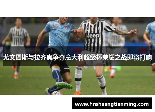 尤文图斯与拉齐奥争夺意大利超级杯荣耀之战即将打响