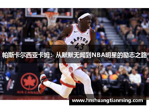 帕斯卡尔西亚卡姆：从默默无闻到NBA明星的励志之路
