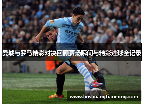 曼城与罗马精彩对决回顾赛场瞬间与精彩进球全记录