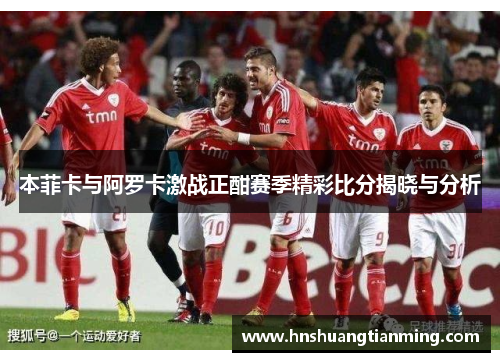 本菲卡与阿罗卡激战正酣赛季精彩比分揭晓与分析