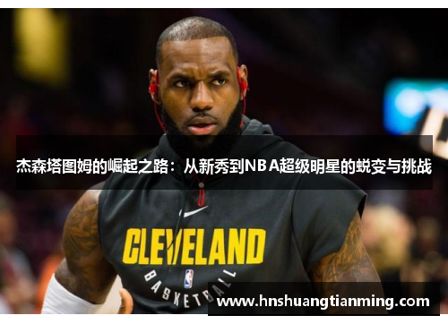 杰森塔图姆的崛起之路：从新秀到NBA超级明星的蜕变与挑战
