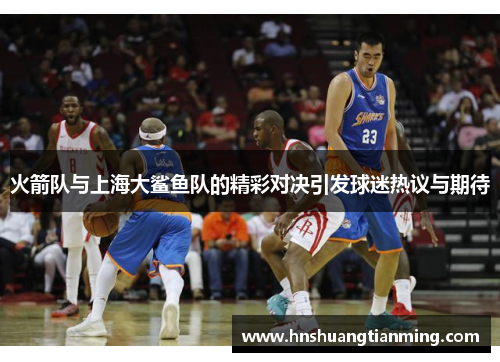 火箭队与上海大鲨鱼队的精彩对决引发球迷热议与期待
