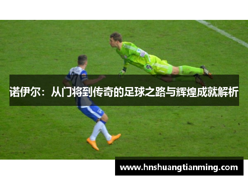 诺伊尔：从门将到传奇的足球之路与辉煌成就解析